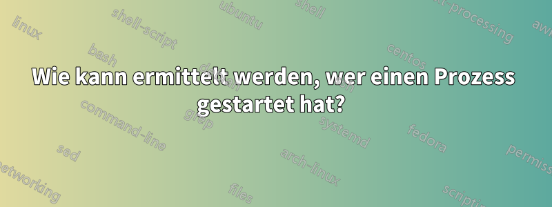 Wie kann ermittelt werden, wer einen Prozess gestartet hat? 