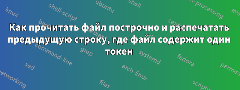 Как прочитать файл построчно и распечатать предыдущую строку, где файл содержит один токен