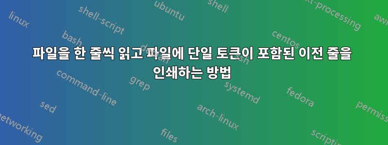 파일을 한 줄씩 읽고 파일에 단일 토큰이 포함된 이전 줄을 인쇄하는 방법