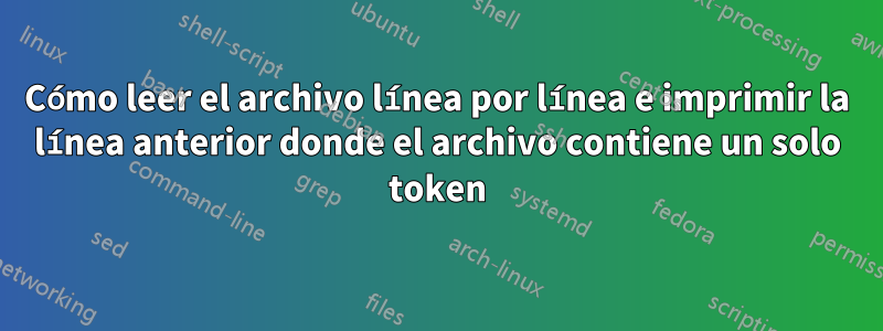 Cómo leer el archivo línea por línea e imprimir la línea anterior donde el archivo contiene un solo token