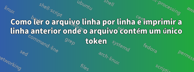 Como ler o arquivo linha por linha e imprimir a linha anterior onde o arquivo contém um único token