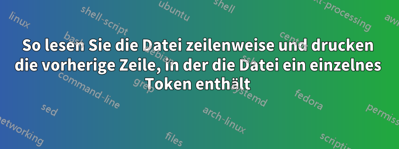 So lesen Sie die Datei zeilenweise und drucken die vorherige Zeile, in der die Datei ein einzelnes Token enthält