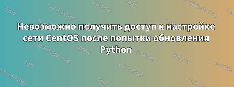 Невозможно получить доступ к настройке сети CentOS после попытки обновления Python