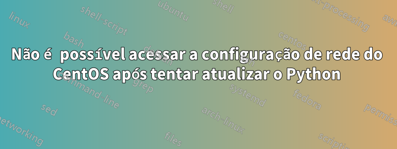 Não é possível acessar a configuração de rede do CentOS após tentar atualizar o Python