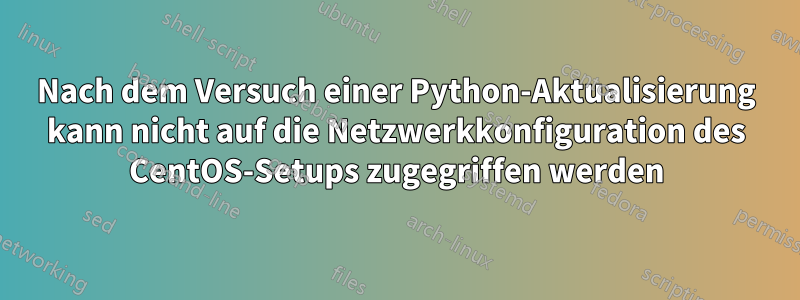 Nach dem Versuch einer Python-Aktualisierung kann nicht auf die Netzwerkkonfiguration des CentOS-Setups zugegriffen werden