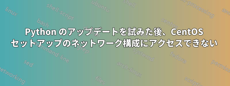 Python のアップデートを試みた後、CentOS セットアップのネットワーク構成にアクセスできない