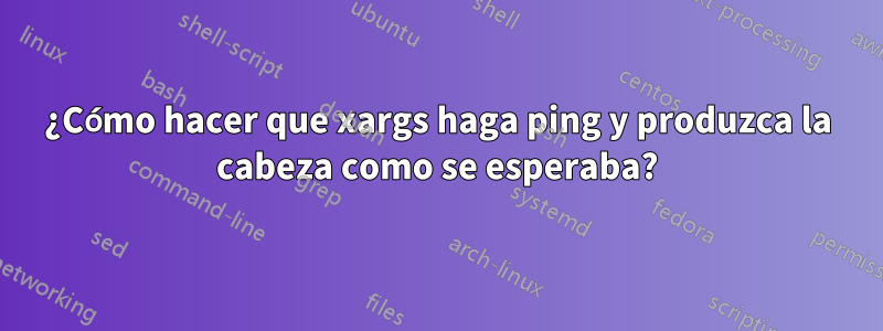 ¿Cómo hacer que xargs haga ping y produzca la cabeza como se esperaba?