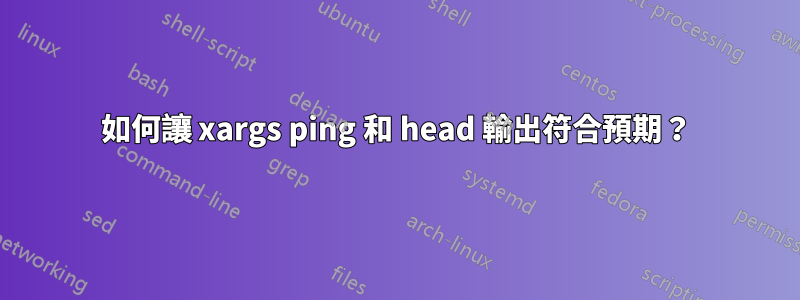 如何讓 xargs ping 和 head 輸出符合預期？
