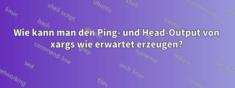 Wie kann man den Ping- und Head-Output von xargs wie erwartet erzeugen?