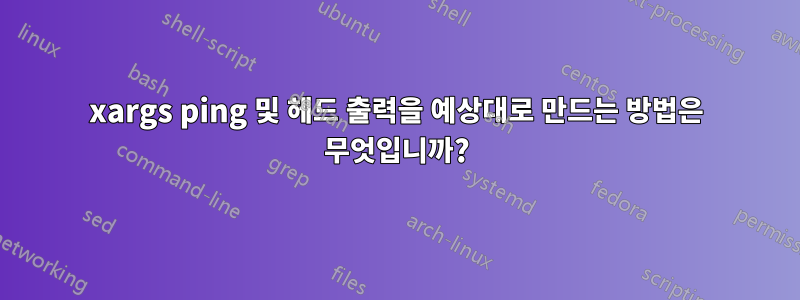 xargs ping 및 헤드 출력을 예상대로 만드는 방법은 무엇입니까?