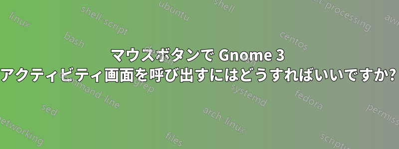 マウスボタンで Gnome 3 アクティビティ画面を呼び出すにはどうすればいいですか?