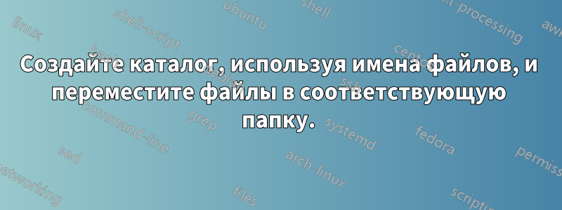 Создайте каталог, используя имена файлов, и переместите файлы в соответствующую папку.