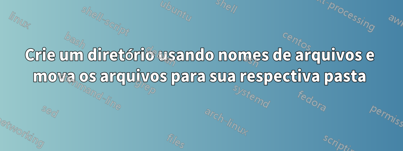 Crie um diretório usando nomes de arquivos e mova os arquivos para sua respectiva pasta