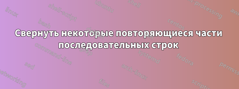 Свернуть некоторые повторяющиеся части последовательных строк