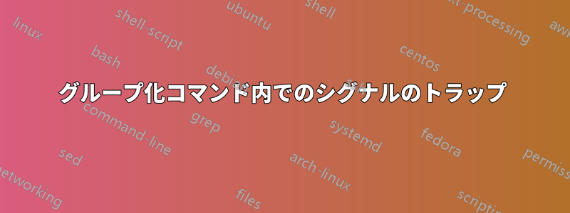 グループ化コマンド内でのシグナルのトラップ