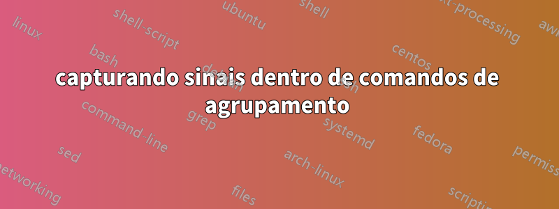 capturando sinais dentro de comandos de agrupamento