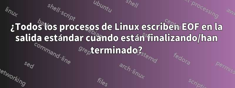 ¿Todos los procesos de Linux escriben EOF en la salida estándar cuando están finalizando/han terminado?