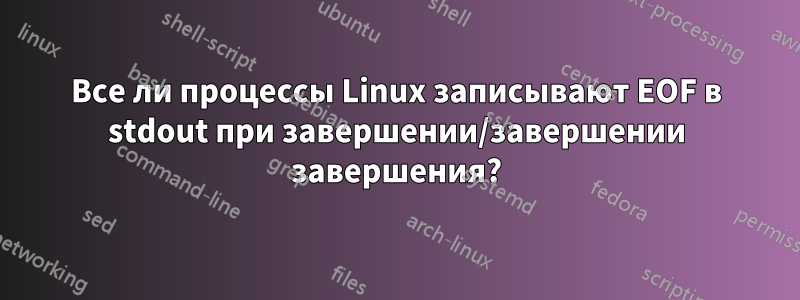 Все ли процессы Linux записывают EOF в stdout при завершении/завершении завершения?