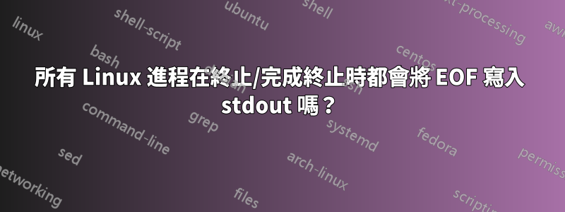 所有 Linux 進程在終止/完成終止時都會將 EOF 寫入 stdout 嗎？