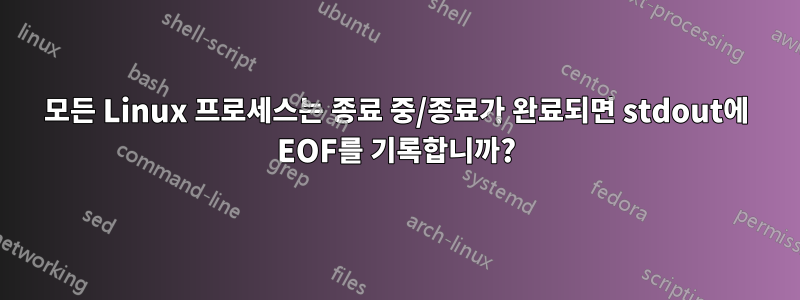 모든 Linux 프로세스는 종료 중/종료가 완료되면 stdout에 EOF를 기록합니까?