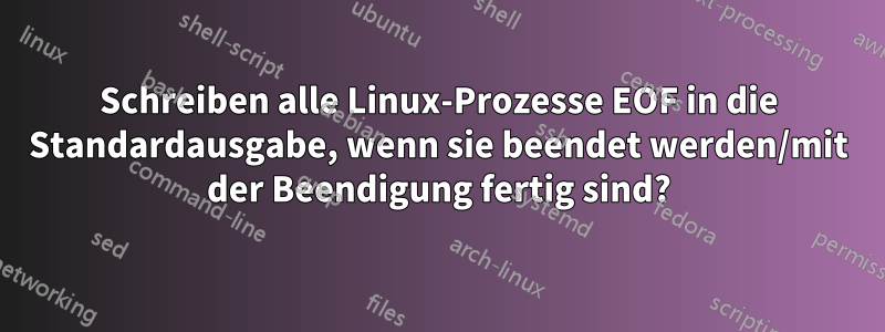 Schreiben alle Linux-Prozesse EOF in die Standardausgabe, wenn sie beendet werden/mit der Beendigung fertig sind?
