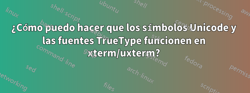 ¿Cómo puedo hacer que los símbolos Unicode y las fuentes TrueType funcionen en xterm/uxterm?