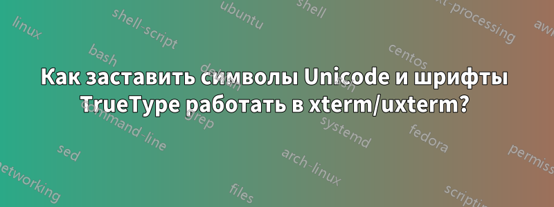 Как заставить символы Unicode и шрифты TrueType работать в xterm/uxterm?