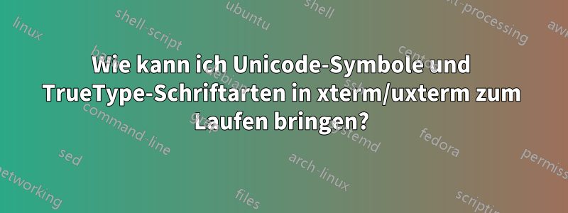 Wie kann ich Unicode-Symbole und TrueType-Schriftarten in xterm/uxterm zum Laufen bringen?