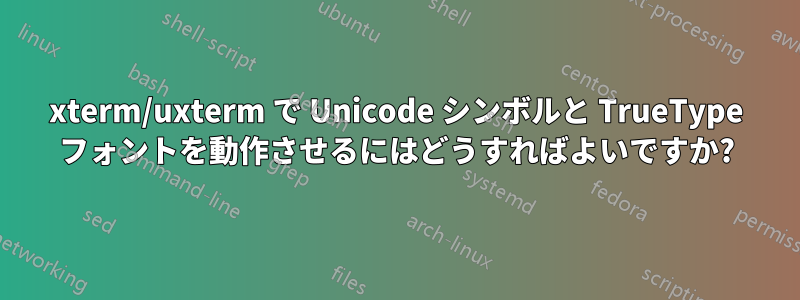 xterm/uxterm で Unicode シンボルと TrueType フォントを動作させるにはどうすればよいですか?
