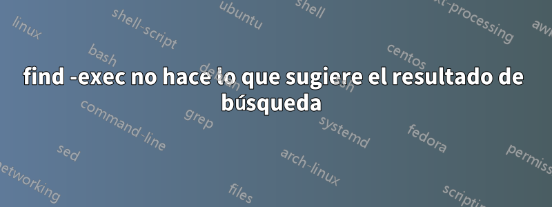 find -exec no hace lo que sugiere el resultado de búsqueda