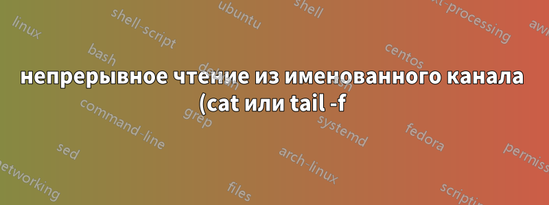 непрерывное чтение из именованного канала (cat или tail -f)
