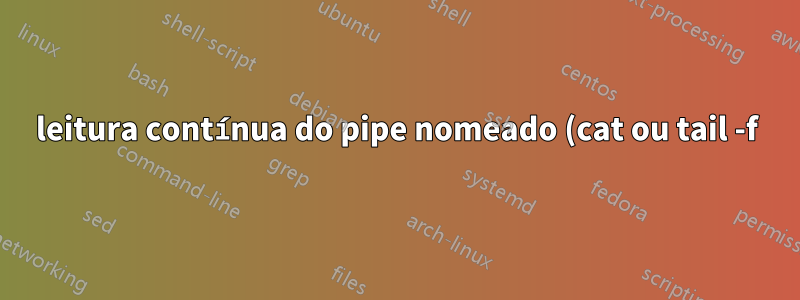 leitura contínua do pipe nomeado (cat ou tail -f)