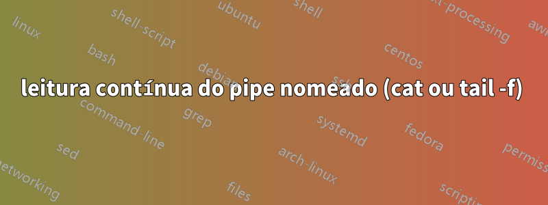 leitura contínua do pipe nomeado (cat ou tail -f)