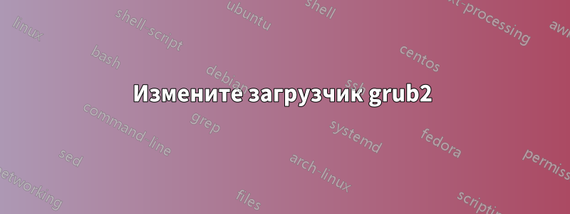 Измените загрузчик grub2