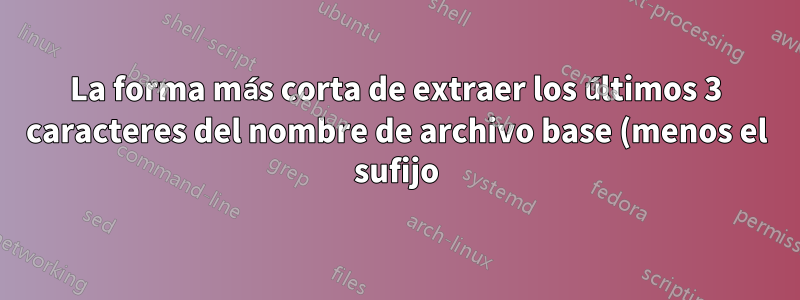 La forma más corta de extraer los últimos 3 caracteres del nombre de archivo base (menos el sufijo)