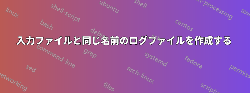 入力ファイルと同じ名前のログファイルを作成する