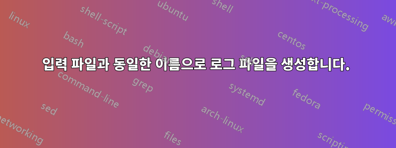 입력 파일과 동일한 이름으로 로그 파일을 생성합니다.