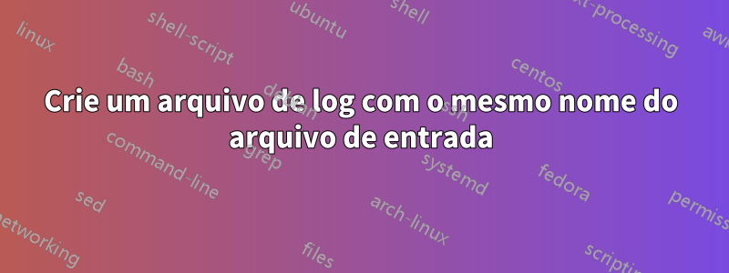 Crie um arquivo de log com o mesmo nome do arquivo de entrada