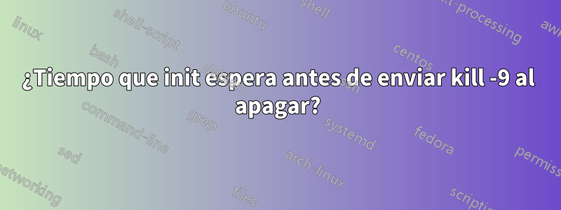 ¿Tiempo que init espera antes de enviar kill -9 al apagar?