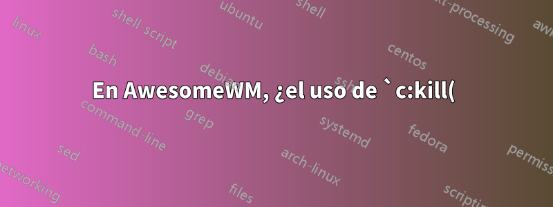 En AwesomeWM, ¿el uso de `c:kill()` es tan suave como hacer clic en la cruz roja en otro administrador de ventanas?
