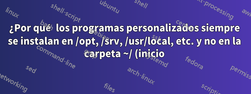 ¿Por qué los programas personalizados siempre se instalan en /opt, /srv, /usr/local, etc. y no en la carpeta ~/ (inicio)?