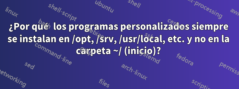 ¿Por qué los programas personalizados siempre se instalan en /opt, /srv, /usr/local, etc. y no en la carpeta ~/ (inicio)?