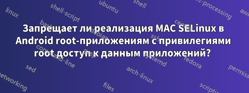 Запрещает ли реализация MAC SELinux в Android root-приложениям с привилегиями root доступ к данным приложений? 
