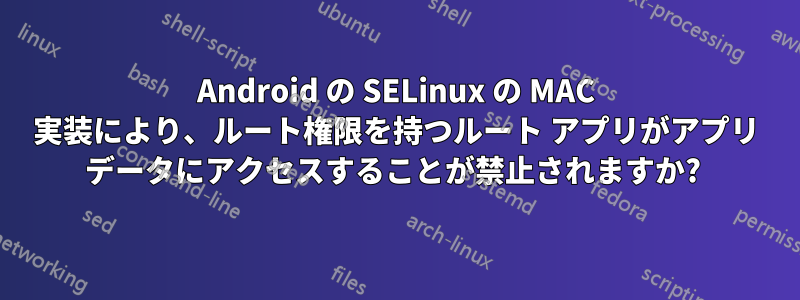 Android の SELinux の MAC 実装により、ルート権限を持つルート アプリがアプリ データにアクセスすることが禁止されますか? 