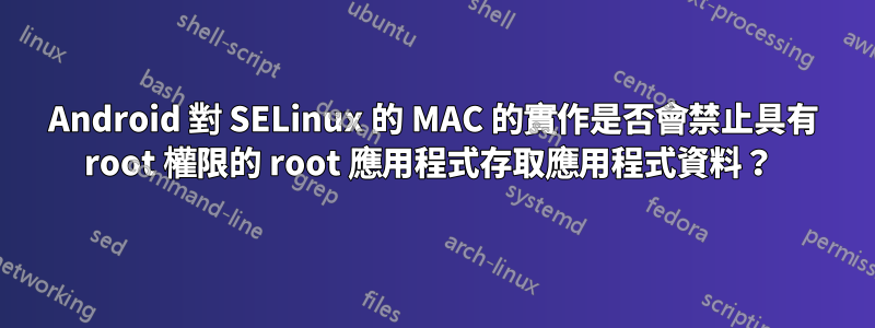 Android 對 SELinux 的 MAC 的實作是否會禁止具有 root 權限的 root 應用程式存取應用程式資料？ 