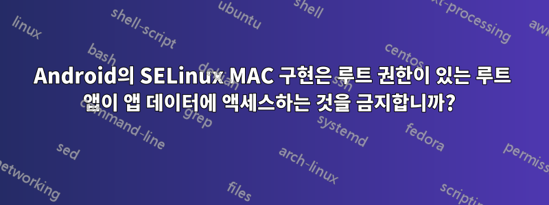 Android의 SELinux MAC 구현은 루트 권한이 있는 루트 앱이 앱 데이터에 액세스하는 것을 금지합니까? 