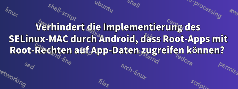 Verhindert die Implementierung des SELinux-MAC durch Android, dass Root-Apps mit Root-Rechten auf App-Daten zugreifen können? 