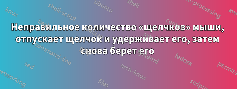 Неправильное количество «щелчков» мыши, отпускает щелчок и удерживает его, затем снова берет его