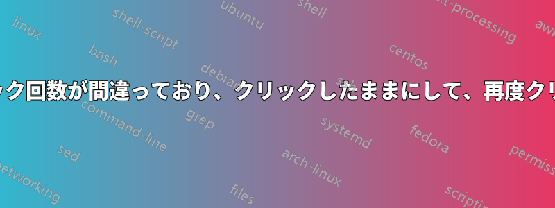 マウスのクリック回数が間違っており、クリックしたままにして、再度クリックすると、
