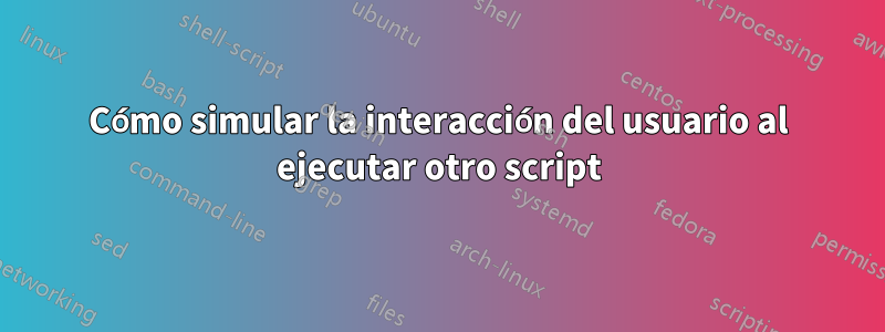 Cómo simular la interacción del usuario al ejecutar otro script